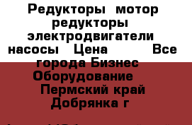 Редукторы, мотор-редукторы, электродвигатели, насосы › Цена ­ 123 - Все города Бизнес » Оборудование   . Пермский край,Добрянка г.